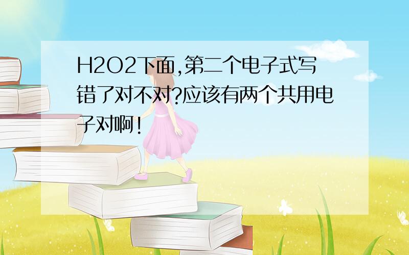 H2O2下面,第二个电子式写错了对不对?应该有两个共用电子对啊!