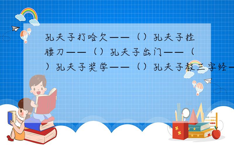 孔夫子打哈欠——（）孔夫子挂腰刀——（）孔夫子出门——（）孔夫子奖学——（）孔夫子教三字经——（）