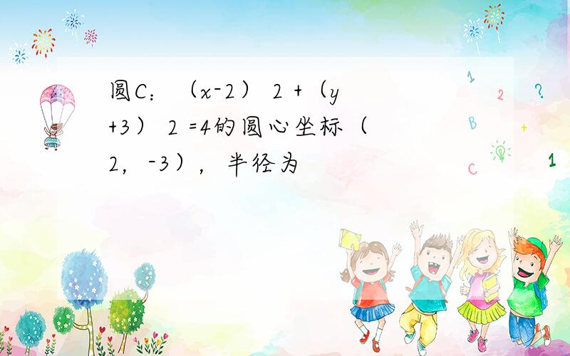 圆C：（x-2） 2 +（y+3） 2 =4的圆心坐标（2，-3），半径为