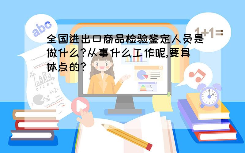 全国进出口商品检验鉴定人员是做什么?从事什么工作呢,要具体点的?