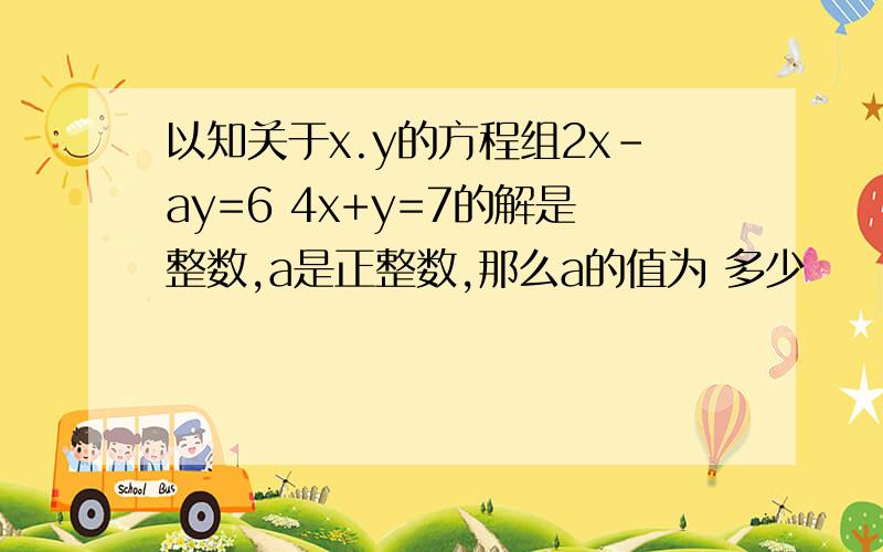 以知关于x.y的方程组2x-ay=6 4x+y=7的解是整数,a是正整数,那么a的值为 多少