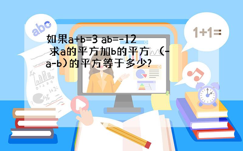 如果a+b=3 ab=-12 求a的平方加b的平方 （-a-b)的平方等于多少?