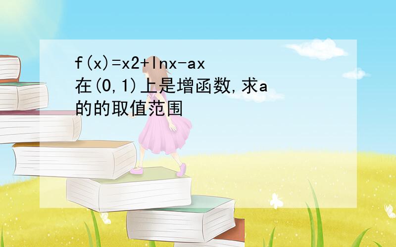 f(x)=x2+lnx-ax在(0,1)上是增函数,求a的的取值范围