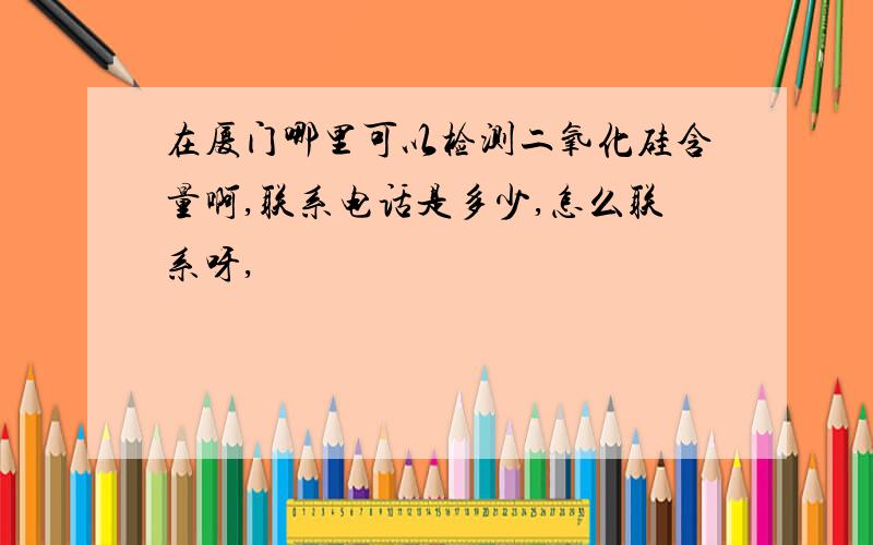 在厦门哪里可以检测二氧化硅含量啊,联系电话是多少,怎么联系呀,