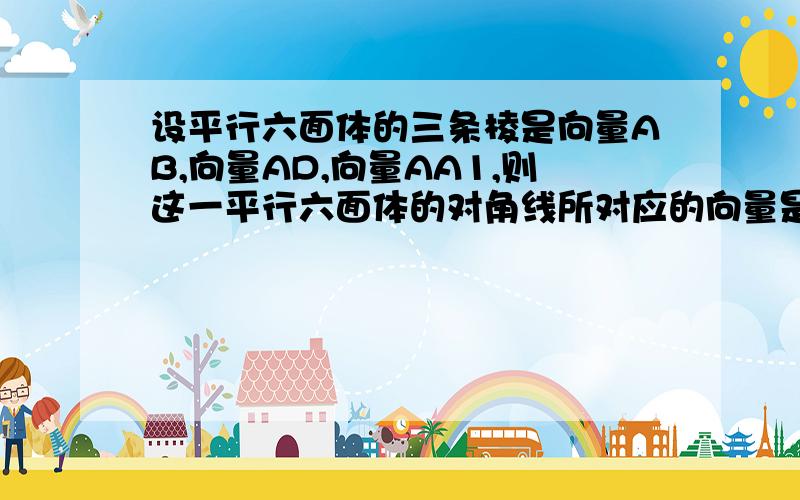 设平行六面体的三条棱是向量AB,向量AD,向量AA1,则这一平行六面体的对角线所对应的向量是向量AB,向量AA1,向量A