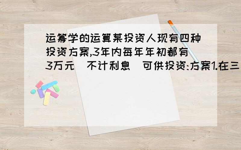 运筹学的运算某投资人现有四种投资方案,3年内每年年初都有3万元(不计利息)可供投资:方案1.在三年内投资人应在每年年初投