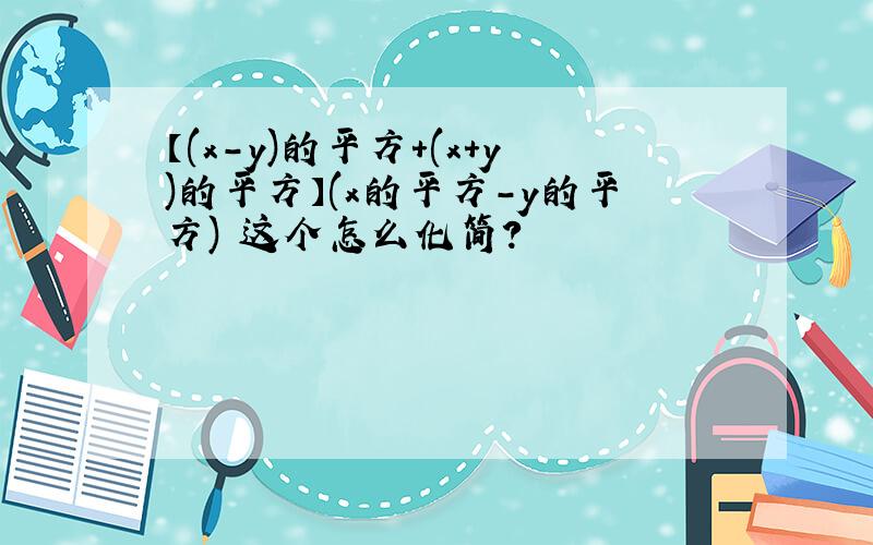 【(x-y)的平方+(x+y)的平方】(x的平方-y的平方) 这个怎么化简?