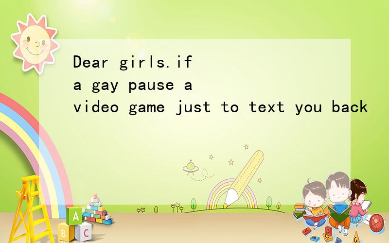 Dear girls.if a gay pause a video game just to text you back