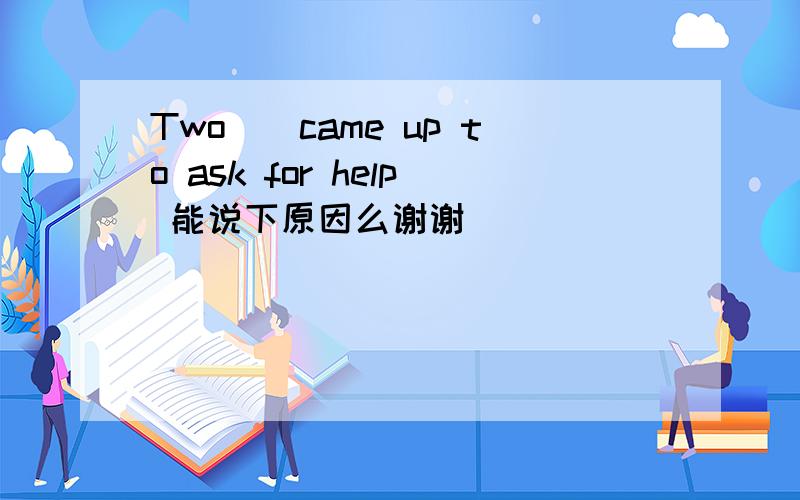 Two()came up to ask for help 能说下原因么谢谢