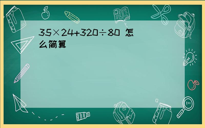 35×24+320÷80 怎么简算