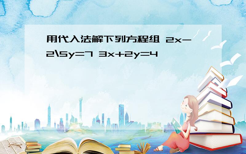 用代入法解下列方程组 2x-2\5y=7 3x+2y=4