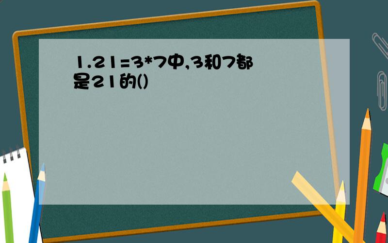 1.21=3*7中,3和7都是21的()