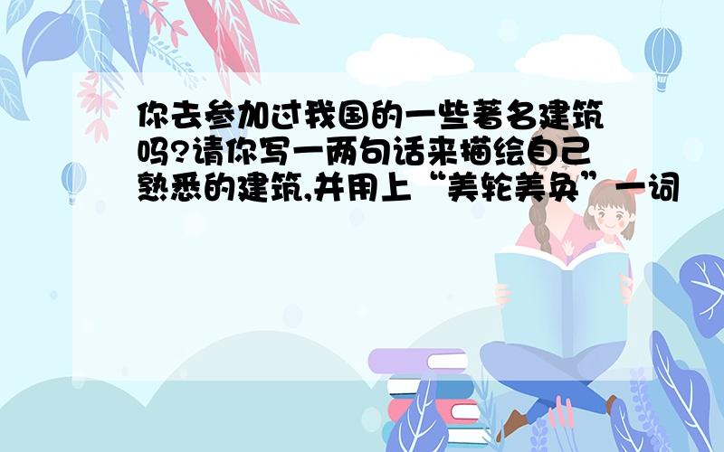 你去参加过我国的一些著名建筑吗?请你写一两句话来描绘自己熟悉的建筑,并用上“美轮美奂”一词