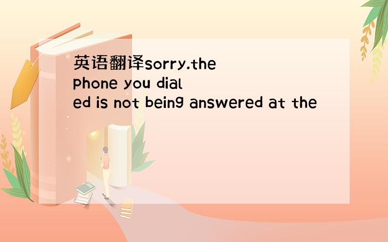 英语翻译sorry.the phone you dialed is not being answered at the