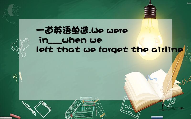 一道英语单选.We were in___when we left that we forget the airline