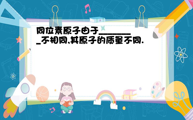 同位素原子由于________不相同,其原子的质量不同.