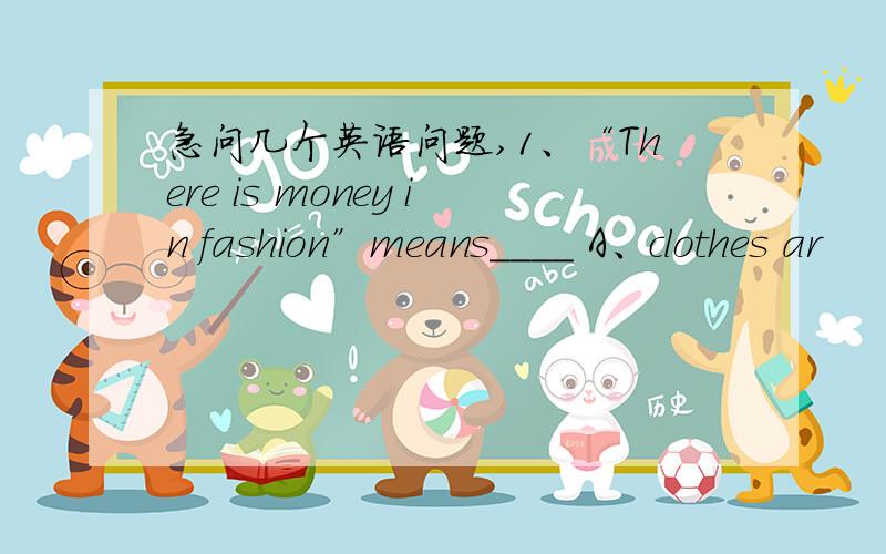 急问几个英语问题,1、“There is money in fashion”means____ A、clothes ar