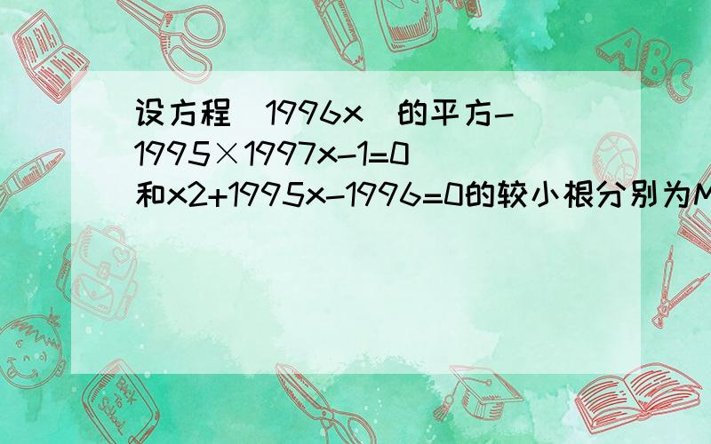 设方程(1996x)的平方-1995×1997x-1=0和x2+1995x-1996=0的较小根分别为M,N求M,N的值