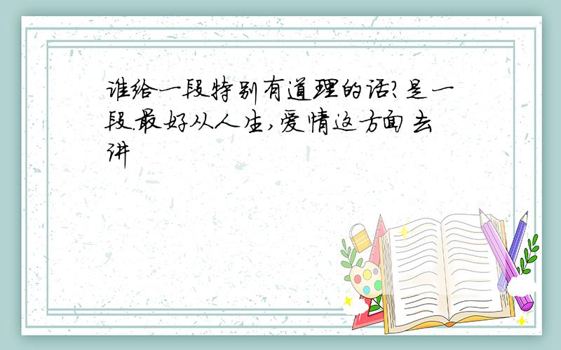 谁给一段特别有道理的话?是一段.最好从人生,爱情这方面去讲