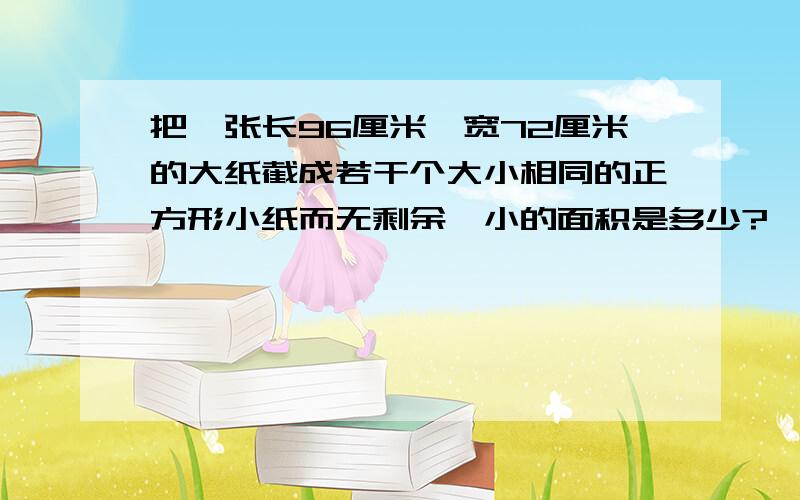 把一张长96厘米,宽72厘米的大纸截成若干个大小相同的正方形小纸而无剩余,小的面积是多少?