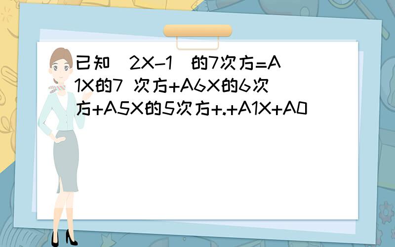 已知(2X-1)的7次方=A1X的7 次方+A6X的6次方+A5X的5次方+.+A1X+A0