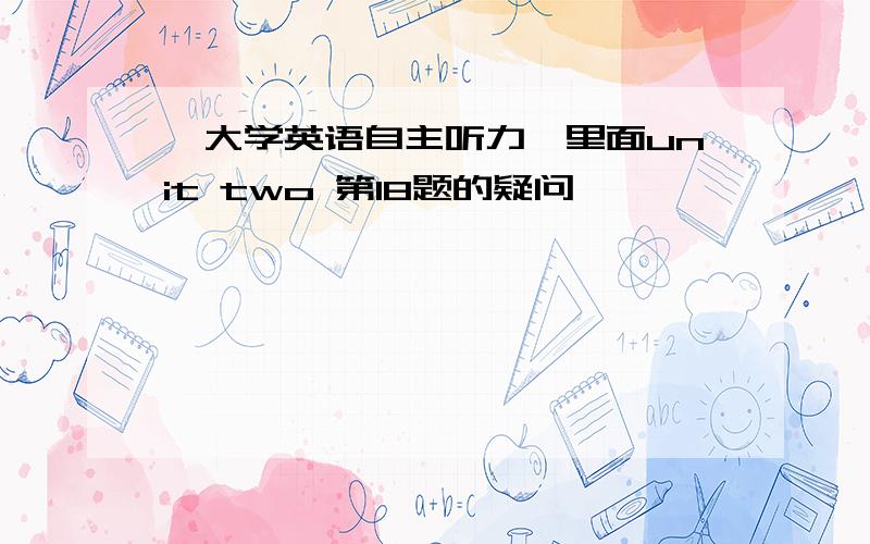 《大学英语自主听力》里面unit two 第18题的疑问