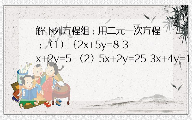 解下列方程组：用二元一次方程：（1）｛2x+5y=8 3x+2y=5 （2）5x+2y=25 3x+4y=15