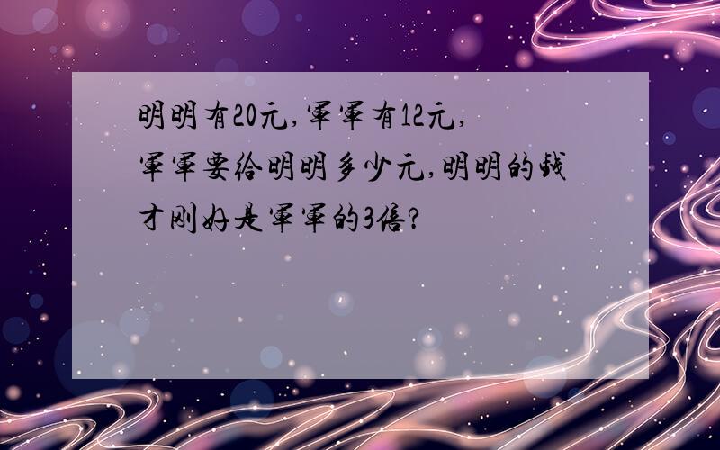 明明有20元,军军有12元,军军要给明明多少元,明明的钱才刚好是军军的3倍?