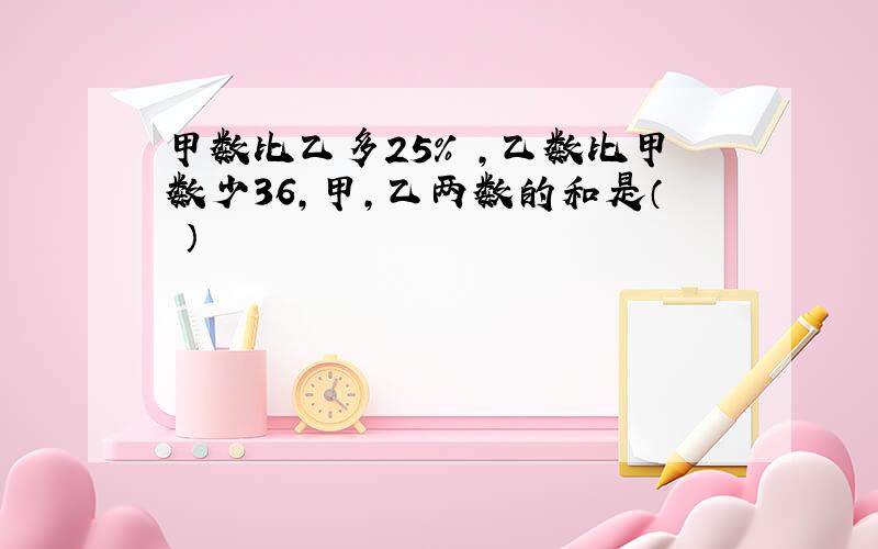 甲数比乙多25% ,乙数比甲数少36,甲,乙两数的和是（ ）