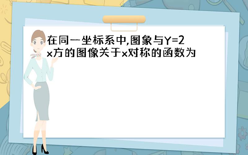 在同一坐标系中,图象与Y=2x方的图像关于x对称的函数为