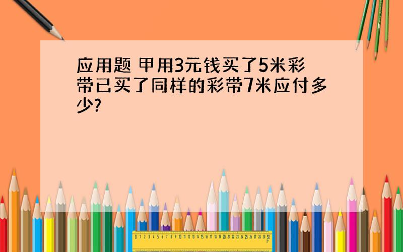 应用题 甲用3元钱买了5米彩带已买了同样的彩带7米应付多少?