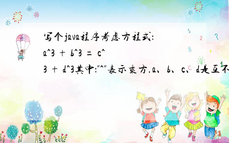 写个java程序考虑方程式：a^3 + b^3 = c^3 + d^3其中：