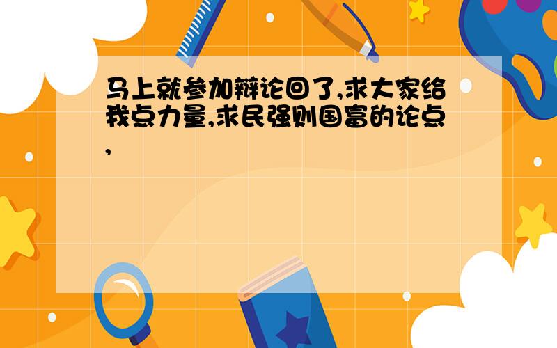 马上就参加辩论回了,求大家给我点力量,求民强则国富的论点,