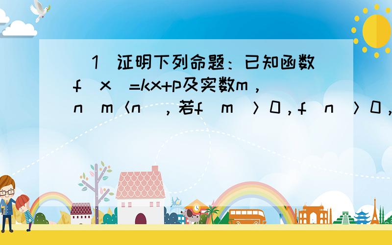 （1）证明下列命题：已知函数f（x）=kx+p及实数m，n（m＜n），若f（m）＞0，f（n）＞0，则对于一切实数x∈（