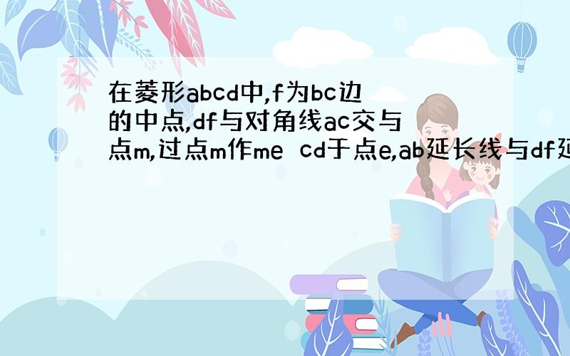 在菱形abcd中,f为bc边的中点,df与对角线ac交与点m,过点m作me⊥cd于点e,ab延长线与df延长线交与点g,