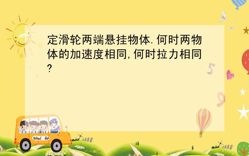 定滑轮两端悬挂物体.何时两物体的加速度相同,何时拉力相同?