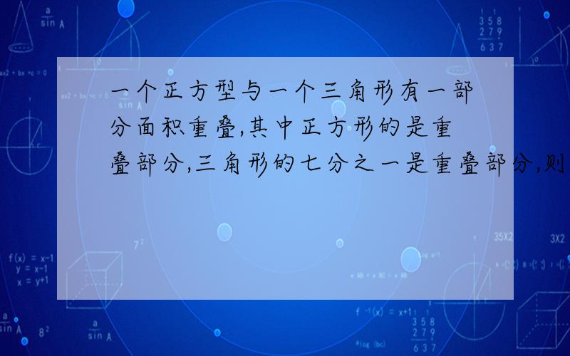 一个正方型与一个三角形有一部分面积重叠,其中正方形的是重叠部分,三角形的七分之一是重叠部分,则三角形的