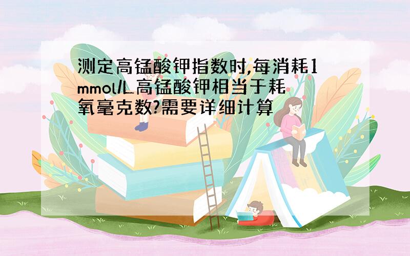 测定高锰酸钾指数时,每消耗1mmol/L高锰酸钾相当于耗氧毫克数?需要详细计算