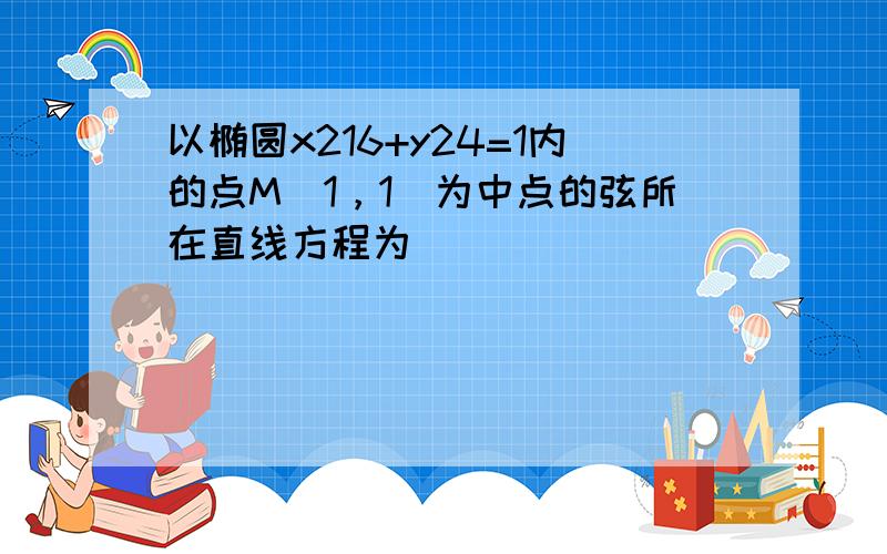 以椭圆x216+y24=1内的点M（1，1）为中点的弦所在直线方程为 ___ ．