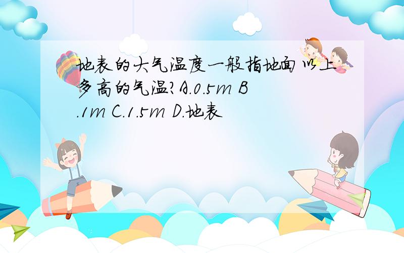 地表的大气温度一般指地面以上多高的气温?A.0.5m B.1m C.1.5m D.地表