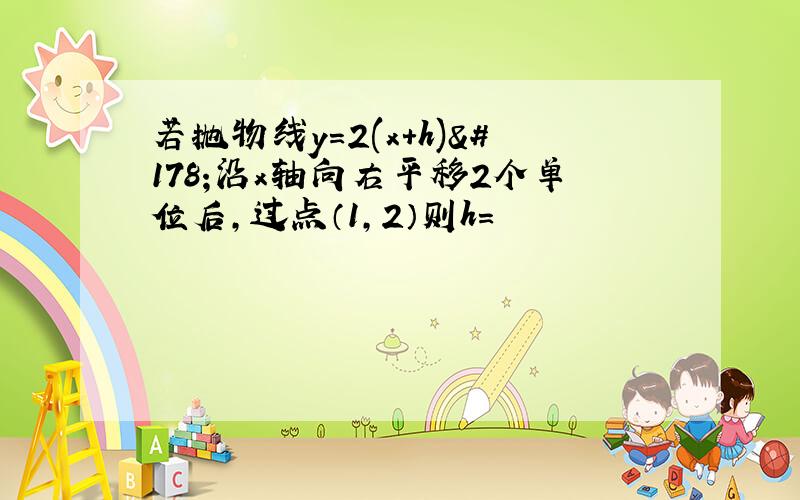 若抛物线y=2(x+h)²沿x轴向右平移2个单位后,过点（1,2）则h=