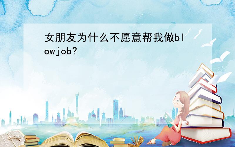 女朋友为什么不愿意帮我做blowjob?