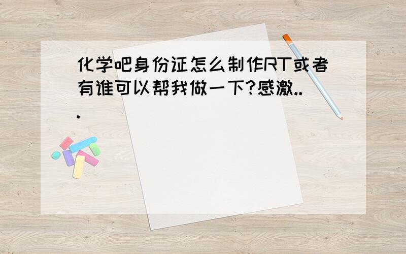 化学吧身份证怎么制作RT或者有谁可以帮我做一下?感激...