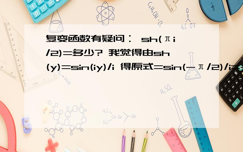 复变函数有疑问： sh(πi/2)=多少? 我觉得由sh(y)=sin(iy)/i 得原式=sin(-π/2)/i=-1