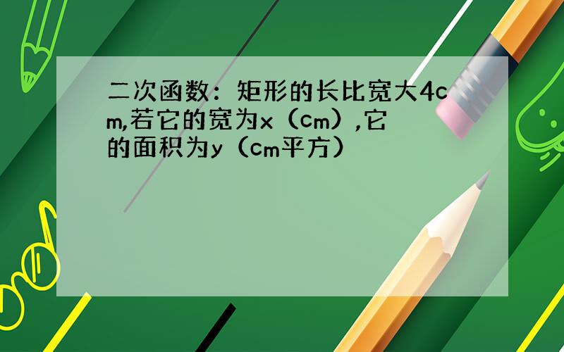 二次函数：矩形的长比宽大4cm,若它的宽为x（cm）,它的面积为y（cm平方）