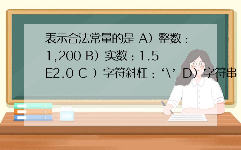 表示合法常量的是 A）整数：1,200 B）实数：1.5E2.0 C ）字符斜杠：‘\’ D）字符串：