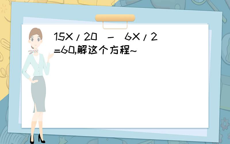 （15X/20）-（6X/2）=60,解这个方程~