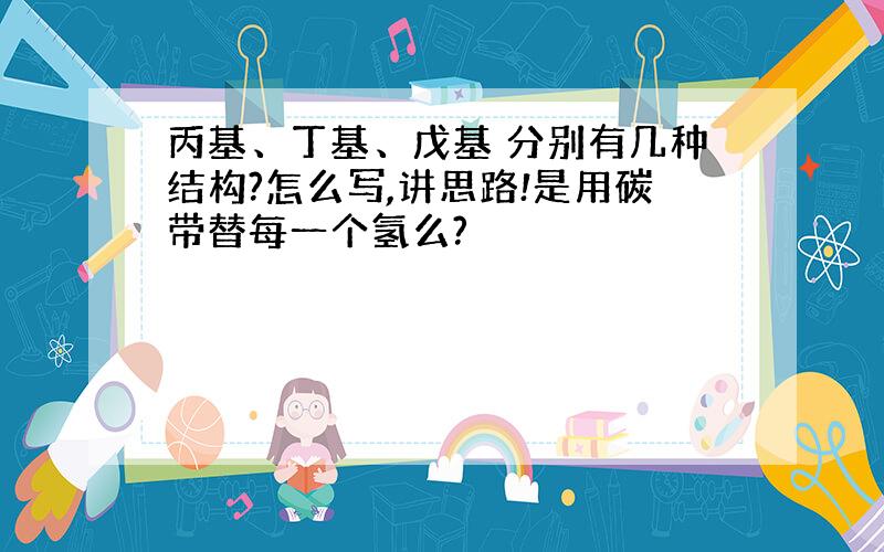 丙基、丁基、戊基 分别有几种结构?怎么写,讲思路!是用碳带替每一个氢么?