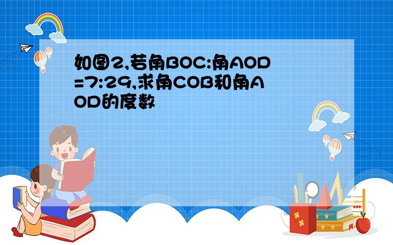 如图2,若角BOC:角AOD=7:29,求角COB和角AOD的度数