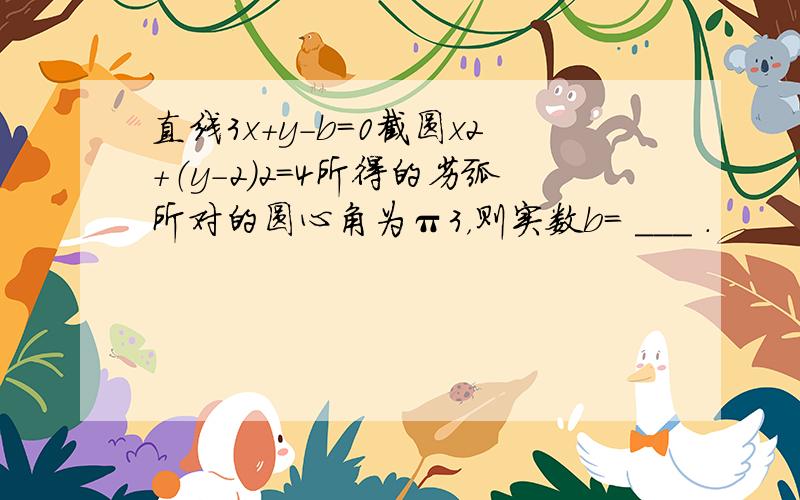 直线3x+y-b=0截圆x2+（y-2）2=4所得的劣弧所对的圆心角为π3，则实数b= ___ ．